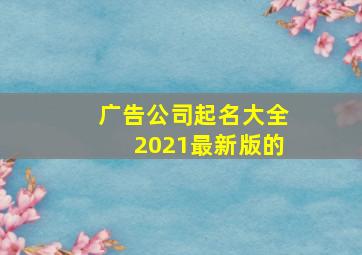 广告公司起名大全2021最新版的,广告公司起名大全最新免费