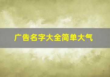 广告名字大全简单大气,广告公司取名简单大气新颖有寓意的名字建议