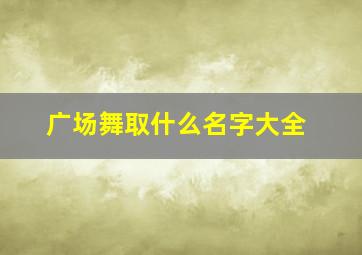 广场舞取什么名字大全,广场舞的名字起一个洋气的好听的