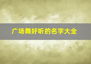 广场舞好听的名字大全,广场舞取名字什么好名字好听点