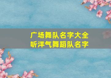 广场舞队名字大全听洋气舞蹈队名字,广场舞舞蹈队名称大全