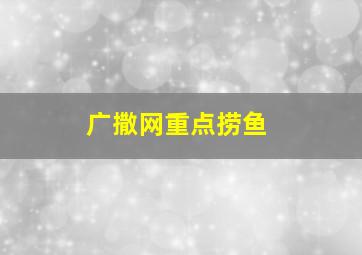 广撒网重点捞鱼,广撒渔网 重点捕捞