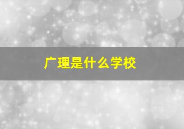 广理是什么学校,广理是三本吗