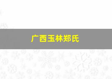 广西玉林郑氏,广西郑氏寻根