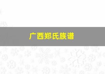 广西郑氏族谱,广西郑氏祠堂