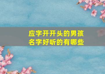 应字开开头的男孩名字好听的有哪些,应字开头的成语大全集首