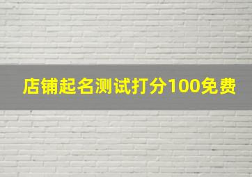 店铺起名测试打分100免费,淘宝店铺名字测试100分店铺取名方法