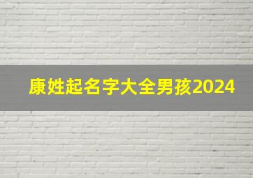 康姓起名字大全男孩2024,康姓起名字大全男孩2024年