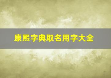 康熙字典取名用字大全,康熙字典起名用字大全