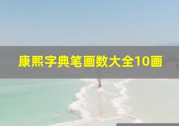 康熙字典笔画数大全10画,康熙字典笔画数查询