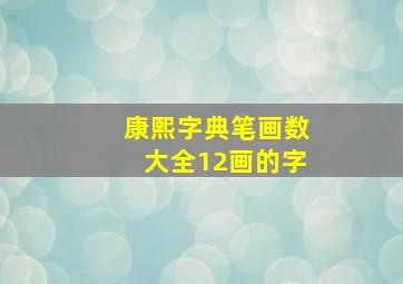 康熙字典笔画数大全12画的字,康熙字典12画的汉字