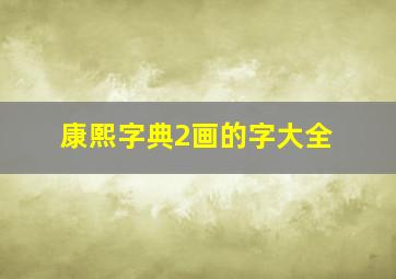 康熙字典2画的字大全,康熙字典起名用字大全及解释