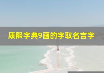 康熙字典9画的字取名吉字,康熙字典起名用字大全及解释