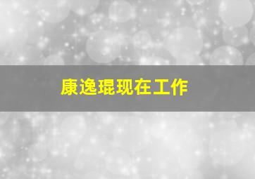 康逸琨现在工作,康逸琨老公