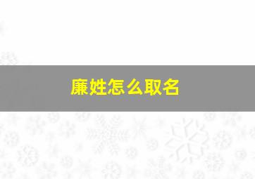 廉姓怎么取名,姓廉的名字大全男