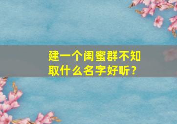 建一个闺蜜群不知取什么名字好听？,闺蜜建立的群群名怎么用好