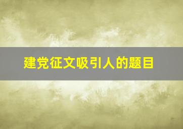 建党征文吸引人的题目,建党征文名字