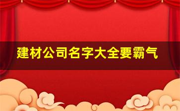 建材公司名字大全要霸气,