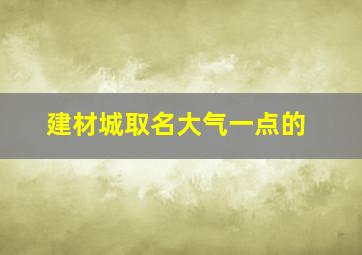 建材城取名大气一点的