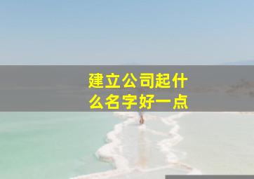 建立公司起什么名字好一点,推荐公司名字大全