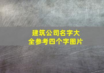 建筑公司名字大全参考四个字图片,建筑公司起名字应满足什么条件