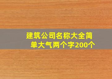 建筑公司名称大全简单大气两个字200个,建筑企业名称大全