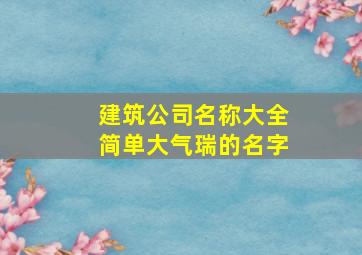 建筑公司名称大全简单大气瑞的名字,建筑企业名称大全