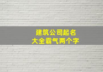 建筑公司起名大全霸气两个字,好听霸气的建筑工程公司名字