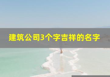 建筑公司3个字吉祥的名字,建筑公司名字三个字起名大全