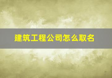 建筑工程公司怎么取名