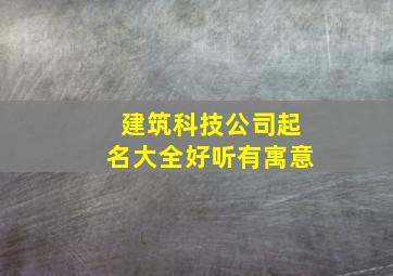 建筑科技公司起名大全好听有寓意,建筑科技公司简介