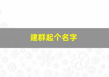 建群起个名字,建群起个名字怎么起