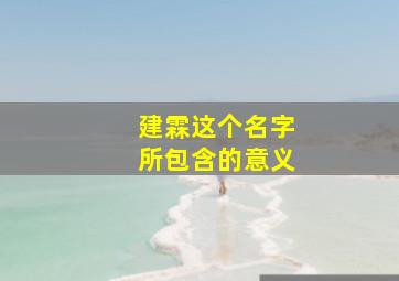 建霖这个名字所包含的意义,建霖这个名字所包含的意义是什么?