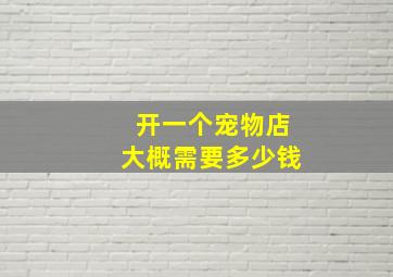 开一个宠物店大概需要多少钱,新手小白怎么开宠物店