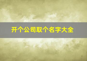 开个公司取个名字大全,开公司如何起名字大全