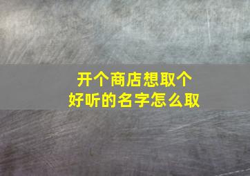 开个商店想取个好听的名字怎么取,想开个商店起个什么名字好