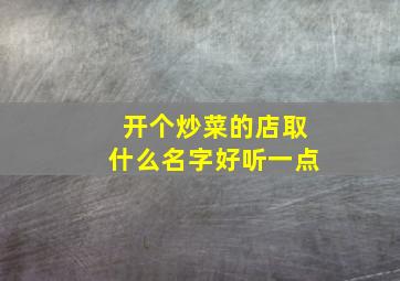 开个炒菜的店取什么名字好听一点,炒菜店起什么名字好