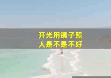 开光用镜子照人是不是不好,开光用镜子照人是不是不好看