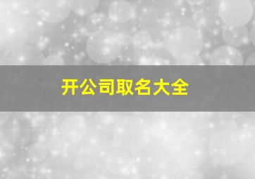 开公司取名大全,属龙人开公司取名大全