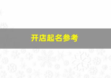 开店起名参考,起个店铺名字店铺取名的方法