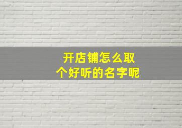 开店铺怎么取个好听的名字呢,开店想取个好名字