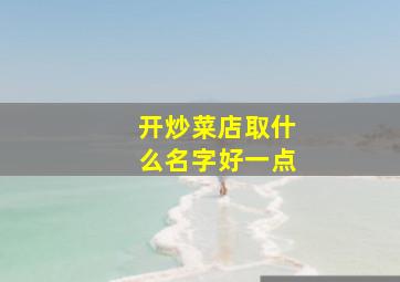 开炒菜店取什么名字好一点,开个炒菜馆叫什么名字