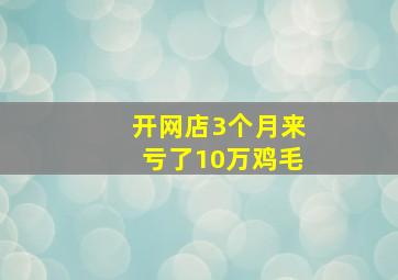 开网店3个月来亏了10万鸡毛,开网店亏了20多万