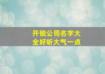 开锁公司名字大全好听大气一点,开锁公司名称(创意篇)