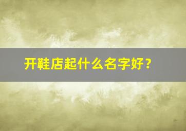 开鞋店起什么名字好？