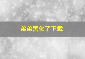 弟弟黑化了下载,弟弟黑化了怎么办小说