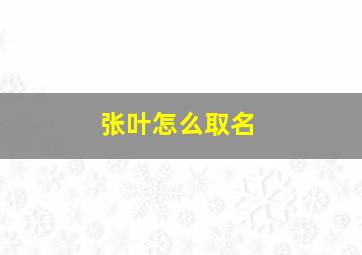 张叶怎么取名,张什么叶好听的名字