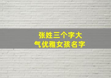 张姓三个字大气优雅女孩名字,姓张的女孩名字三个字的