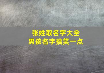 张姓取名字大全男孩名字搞笑一点,张氏男孩取名大全张氏男孩取什么名字好听