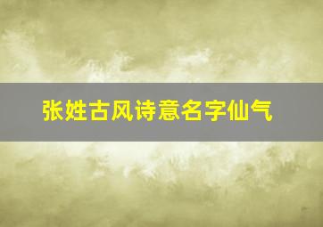 张姓古风诗意名字仙气,张姓4个字男孩名字大全姓张的男孩洋气的4个字名字有哪些呢